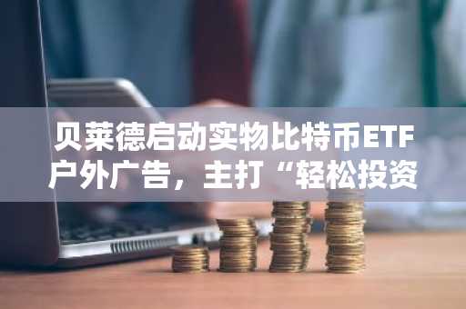 贝莱德启动实物比特币ETF户外广告，主打“轻松投资比特币”