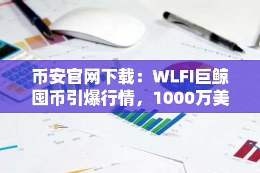 币安官网下载：WLFI巨鲸囤币引爆行情，1000万美元USDC购入4760万枚代币