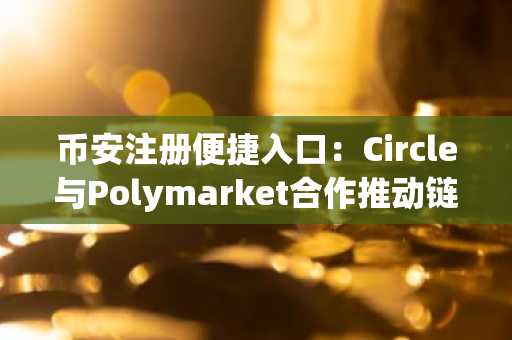 币安注册便捷入口：Circle与Polymarket合作推动链上金融创新
