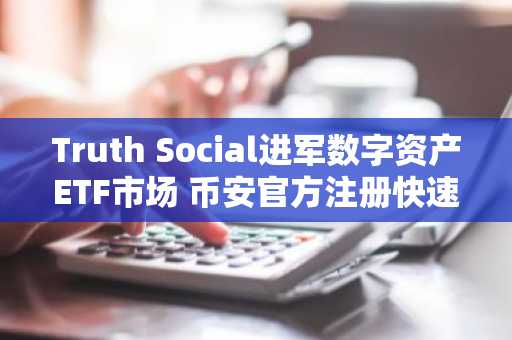 Truth Social进军数字资产ETF市场 币安官方注册快速参与