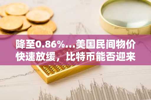 降至0.86%…美国民间物价快速放缓，比特币能否迎来“暖风”？