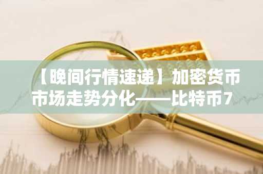 【晚间行情速递】加密货币市场走势分化——比特币70,609美元，以太坊2,079美元