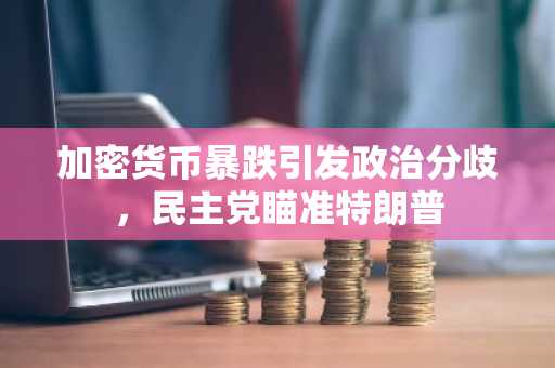 加密货币暴跌引发政治分歧，民主党瞄准特朗普