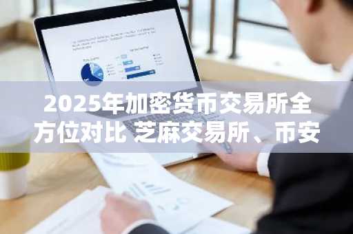 2025年加密货币交易所全方位对比 芝麻交易所、币安、火币