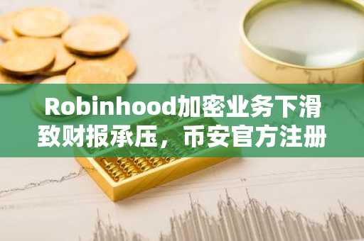 Robinhood加密业务下滑致财报承压，币安官方注册用户可关注链上动态