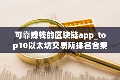 可靠赚钱的区块链app_top10以太坊交易所排名合集