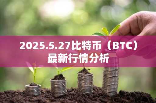 2025.5.27比特币（BTC）最新行情分析
