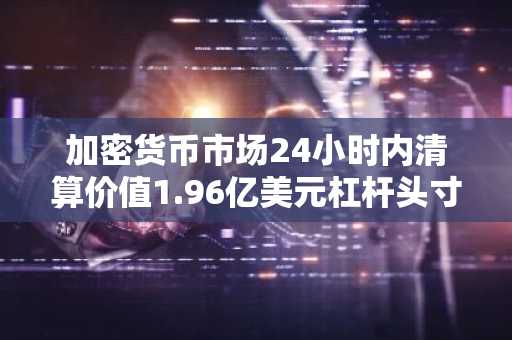 加密货币市场24小时内清算价值1.96亿美元杠杆头寸，BTC与ETH成主要清算对象