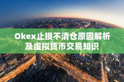Okex止损不清仓原因解析及虚拟货币交易知识