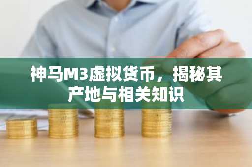 神马M3虚拟货币，揭秘其产地与相关知识