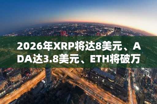 2026年XRP将达8美元、ADA达3.8美元、ETH将破万美元… “CLARITY法案”将引领机构资金流向