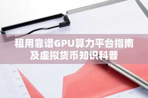 租用靠谱GPU算力平台指南及虚拟货币知识科普