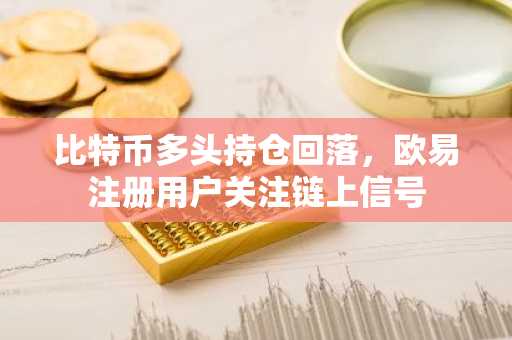 比特币多头持仓回落，欧易注册用户关注链上信号