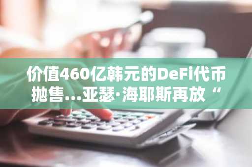 价值460亿韩元的DeFi代币抛售…亚瑟·海耶斯再放“卖出信号”？