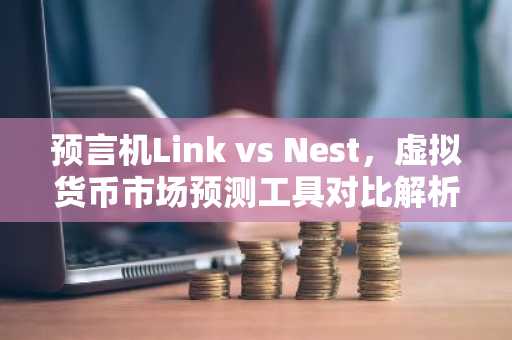 预言机Link vs Nest,虚拟货币市场预测工具对比解析