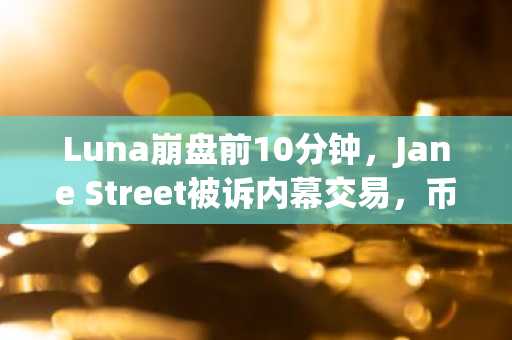 Luna崩盘前10分钟，Jane Street被诉内幕交易，币安用户可关注链上动态