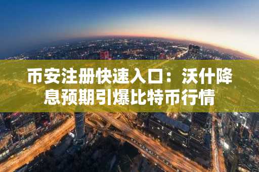 币安注册快速入口：沃什降息预期引爆比特币行情
