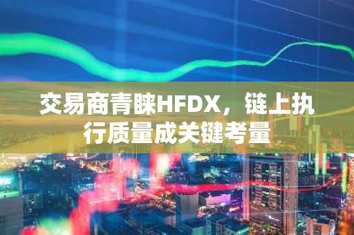 交易商青睐HFDX,链上执行质量成关键考量