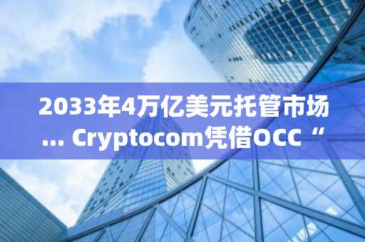 2033年4万亿美元托管市场... Cryptocom凭借OCC“有条件批准”进入国家信托银行倒计时