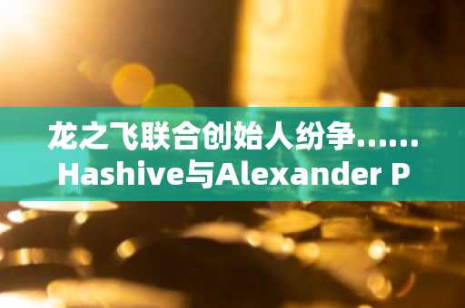 龙之飞联合创始人纷争……Hashive与Alexander Pack就创立贡献在X平台激辩