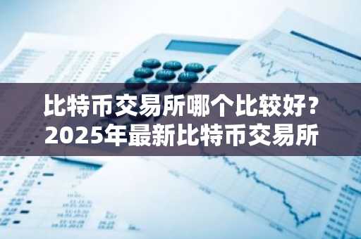 比特币交易所哪个比较好？2025年最新比特币交易所排名推荐