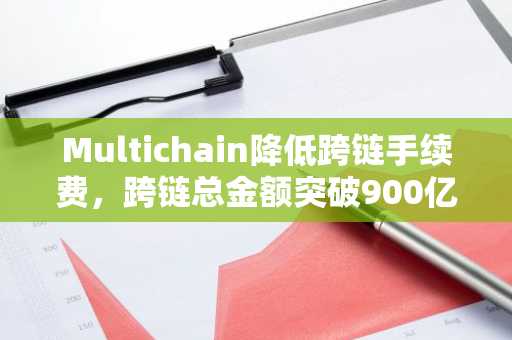 Multichain降低跨链手续费，跨链总金额突破900亿美元