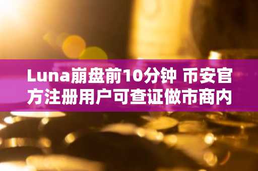 Luna崩盘前10分钟 币安官方注册用户可查证做市商内幕交易