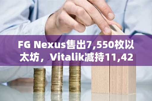 FG Nexus售出7,550枚以太坊，Vitalik减持11,422枚ETH