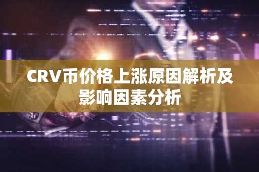 CRV币价格上涨原因解析及影响因素分析