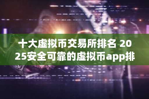 十大虚拟币交易所排名 2025安全可靠的虚拟币app排行榜