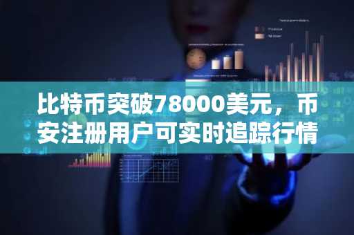 比特币突破78000美元，币安注册用户可实时追踪行情与交易入口