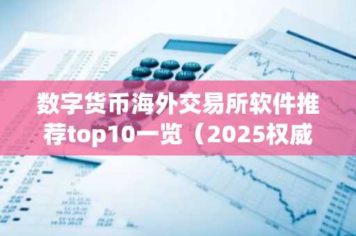 数字货币海外交易所软件推荐top10一览（2025权威发布）