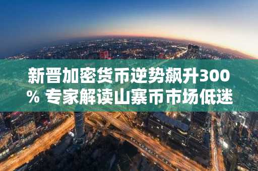 新晋加密货币逆势飙升300% 专家解读山寨币市场低迷背后玄机