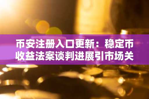币安注册入口更新:稳定币收益法案谈判进展引市场关注