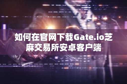 如何在官网下载Gate.io芝麻交易所安卓客户端
