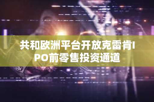 共和欧洲平台开放克雷肯IPO前零售投资通道