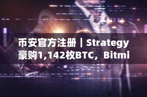币安官方注册｜Strategy豪购1,142枚BTC，Bitmine增持4万ETH，币股风向标出炉