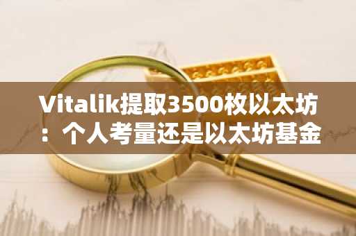 Vitalik提取3500枚以太坊：个人考量还是以太坊基金会的战略布局？