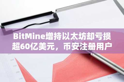 BitMine增持以太坊却亏损超60亿美元，币安注册用户可实时追踪行情