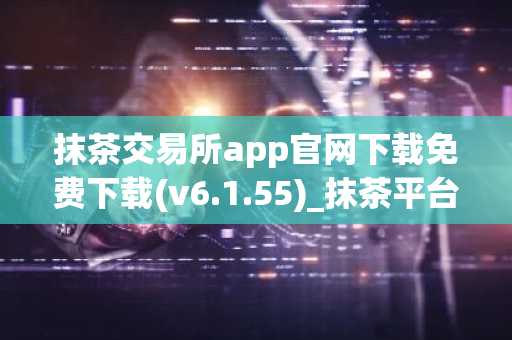 抹茶交易所app官网下载免费下载(v6.1.55)_抹茶平台是诈骗吗